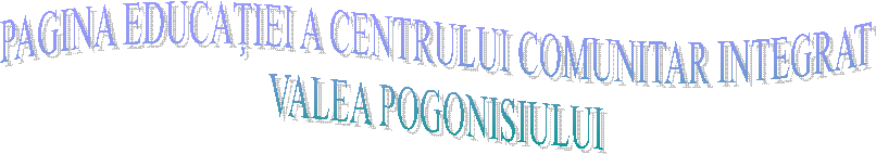 PAGINA EDUCAŢIEI A CENTRULUI COMUNITAR INTEGRAT
VALEA POGONISIULUI