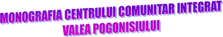 MONOGRAFIA CENTRULUI COMUNITAR INTEGRAT
VALEA POGONISIULUI