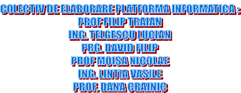 COLECTIV DE ELABORARE PLATFORMA INFORMATICA :
PROF FILIP TRAIAN
ING. TELGESCU LUCIAN
PRG. DAVID FILIP
PROF MOISA NICOLAE
ING. LINTIA VASILE
PROF. DANA CRAINIC